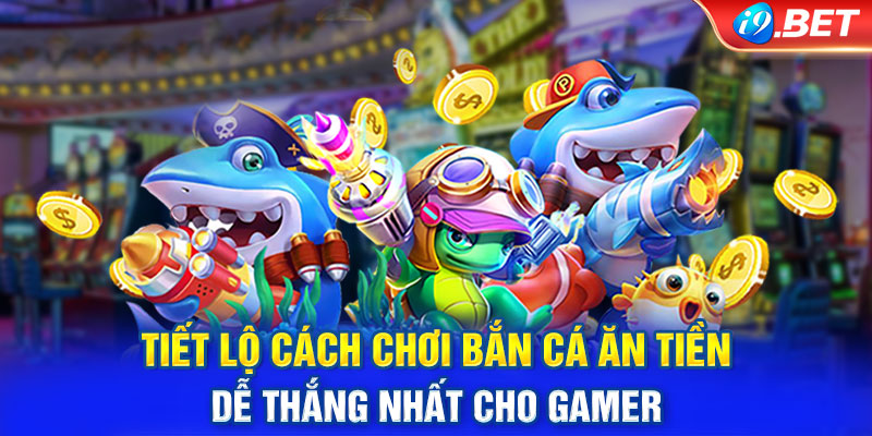 Tiết Lộ Cách Chơi Bắn Cá Ăn Tiền Dễ Thắng Nhất Cho Gamer