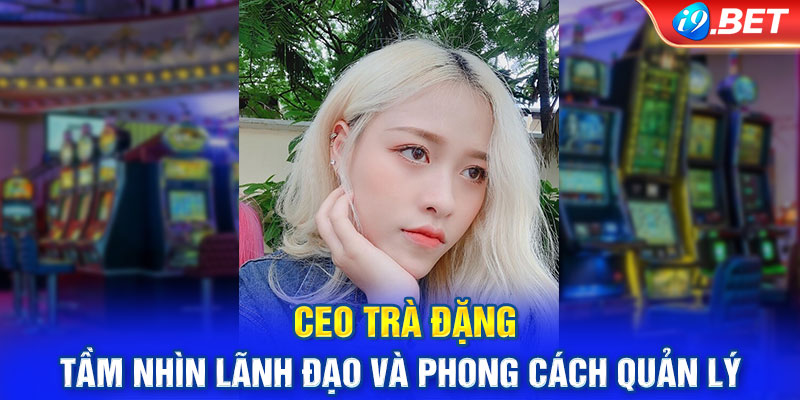 CEO Trà Đặng - Tầm nhìn lãnh đạo và phong cách quản lý